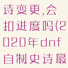 dnf自制史诗变更,会扣进度吗(2020年dnf自制史诗最快方法)