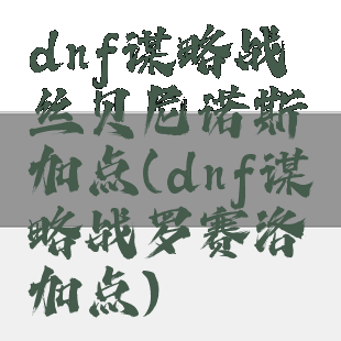 dnf谋略战丝贝尼诺斯加点(dnf谋略战罗赛洛加点)