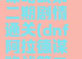 dnf阿拉德谋略战第二期剧情通关(dnf阿拉德谋略战第二季攻略)