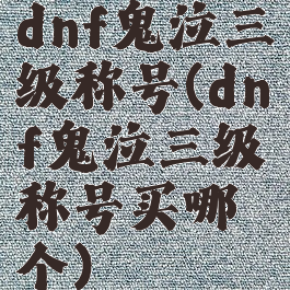 dnf鬼泣三级称号(dnf鬼泣三级称号买哪个)