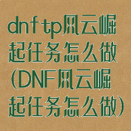 dnftp风云崛起任务怎么做(DNF风云崛起任务怎么做)