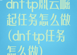 dnftp风云崛起任务怎么做(dnftp任务怎么做)