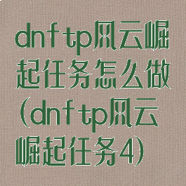 dnftp风云崛起任务怎么做(dnftp风云崛起任务4)