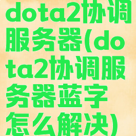 dota2协调服务器(dota2协调服务器蓝字怎么解决)