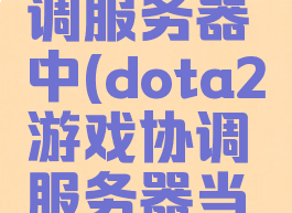 dota2搜索游戏协调服务器中(dota2游戏协调服务器当前正在更新中)