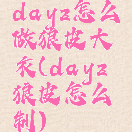 dayz怎么做狼皮大衣(dayz狼皮怎么鞣制)