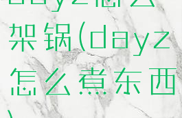 dayz怎么架锅(dayz怎么煮东西)