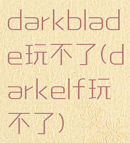 darkblade玩不了(darkelf玩不了)