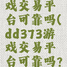 dd373游戏交易平台可靠吗(dd373游戏交易平台可靠吗?)