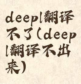 deepl翻译不了(deepl翻译不出来)