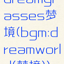 dreamglasses梦境(bgm:dreamworld(梦境))