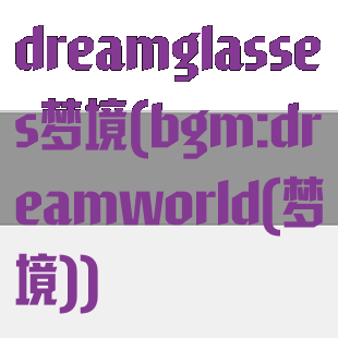 dreamglasses梦境(bgm:dreamworld(梦境))