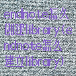endnote怎么创建library(endnote怎么建立library)