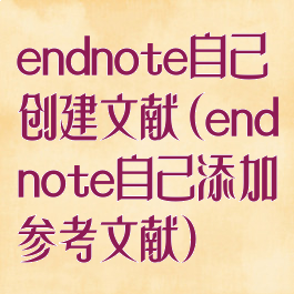 endnote自己创建文献(endnote自己添加参考文献)