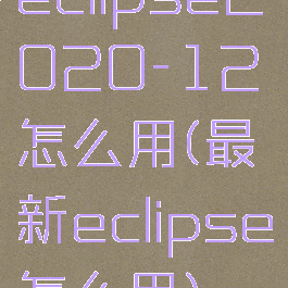 eclipse2020-12怎么用(最新eclipse怎么用)