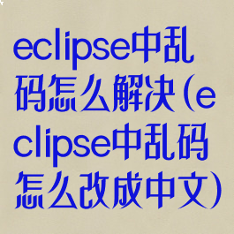 eclipse中乱码怎么解决(eclipse中乱码怎么改成中文)