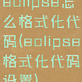 eclipse怎么格式化代码(eclipse格式化代码设置)