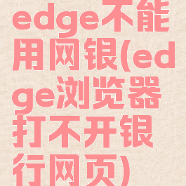 edge不能用网银(edge浏览器打不开银行网页)