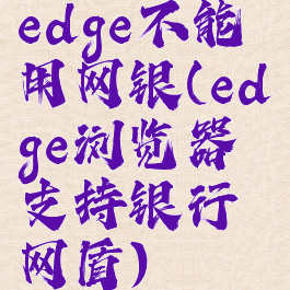 edge不能用网银(edge浏览器支持银行网盾)