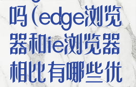 edge和ie一样吗(edge浏览器和ie浏览器相比有哪些优势)