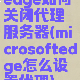 edge如何关闭代理服务器(microsoftedge怎么设置代理)