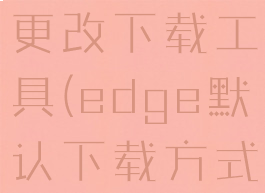 edge如何更改下载工具(edge默认下载方式更改)