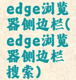 edge浏览器侧边栏(edge浏览器侧边栏搜索)