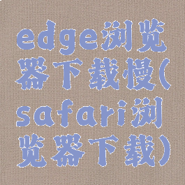 edge浏览器下载慢(safari浏览器下载)