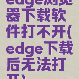 edge浏览器下载软件打不开(edge下载后无法打开)