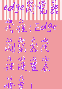 edge浏览器代理(Edge浏览器代理设置在哪里)