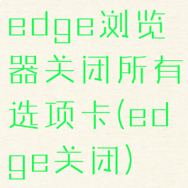 edge浏览器关闭所有选项卡(edge关闭)