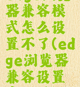 edge浏览器兼容模式怎么设置不了(edge浏览器兼容设置在哪里)