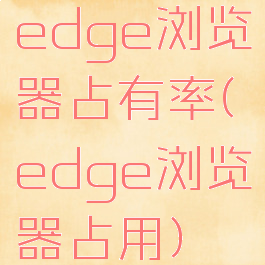 edge浏览器占有率(edge浏览器占用)