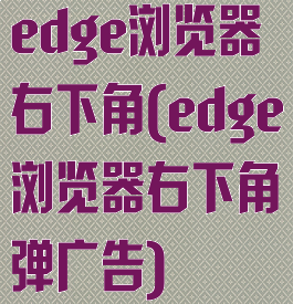 edge浏览器右下角(edge浏览器右下角弹广告)