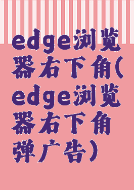 edge浏览器右下角(edge浏览器右下角弹广告)