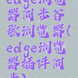 edge浏览器同步谷歌浏览器(edge浏览器插件同步)