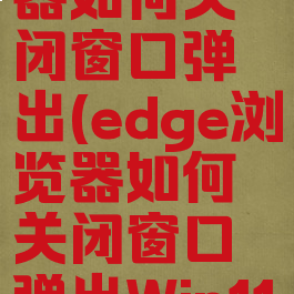 edge浏览器如何关闭窗口弹出(edge浏览器如何关闭窗口弹出Win11系统)