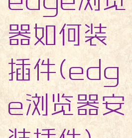 edge浏览器如何装插件(edge浏览器安装插件)