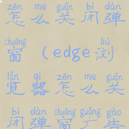 edge浏览器怎么关闭弹窗(edge浏览器怎么关闭弹窗广告)