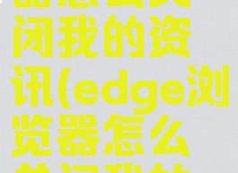 edge浏览器怎么关闭我的资讯(edge浏览器怎么关闭我的资讯页面)