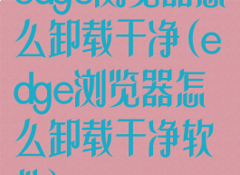 edge浏览器怎么卸载干净(edge浏览器怎么卸载干净软件)