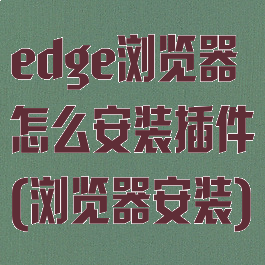 edge浏览器怎么安装插件(浏览器安装)