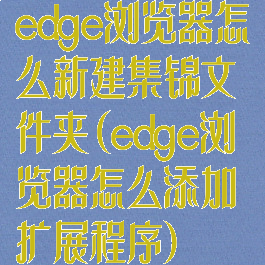 edge浏览器怎么新建集锦文件夹(edge浏览器怎么添加扩展程序)