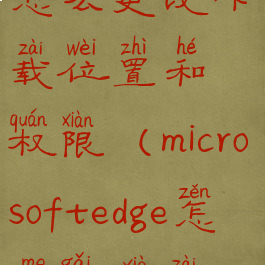 edge浏览器怎么更改下载位置和权限(microsoftedge怎么改下载位置)