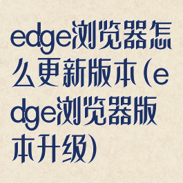 edge浏览器怎么更新版本(edge浏览器版本升级)