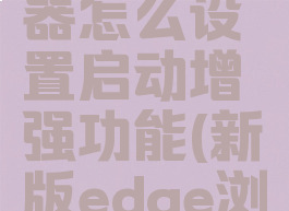 edge浏览器怎么设置启动增强功能(新版edge浏览器设置)