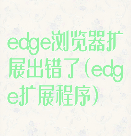 edge浏览器扩展出错了(edge扩展程序)