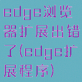 edge浏览器扩展出错了(edge扩展程序)
