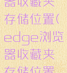 edge浏览器收藏夹存储位置(edge浏览器收藏夹存储位置怎么设置)