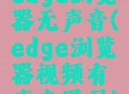 edge浏览器无声音(edge浏览器视频有声音黑屏)